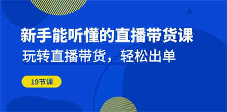 新手能听懂的直播带货课：玩转直播带货，轻松出单（19节课）-侠客分享网