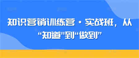 知识营销训练营·实战班，从“知道”到“做到”-侠客分享网