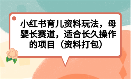 小红书育儿资料玩法，母婴长赛道，适合长久操作的项目（资料打包）-侠客分享网