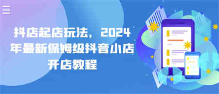 抖店起店玩法，2024年最新保姆级抖音小店开店教程-侠客分享网