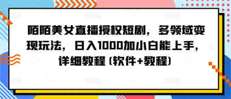 陌陌美女直播授权短剧，多领域变现玩法，日入1000加小白能上手，详细教程(软件+教程)-侠客分享网