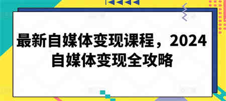 最新自媒体变现课程，2024自媒体变现全攻略-侠客分享网