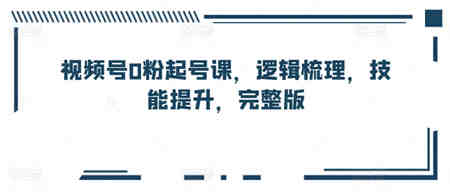 视频号0粉起号课，逻辑梳理，技能提升，完整版-侠客分享网