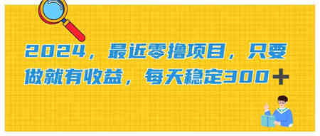 2024，最近零撸项目，只要做就有收益，每天动动手指稳定收益300+-侠客分享网