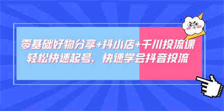 零基础好物分享+抖小店+千川投流课：轻松快速起号，快速学会抖音投流-侠客分享网