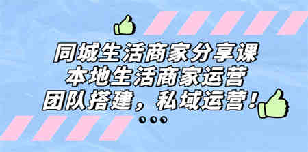 同城生活商家分享课：本地生活商家运营，团队搭建，私域运营！-侠客分享网