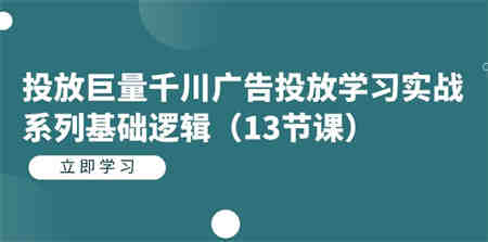 投放巨量千川广告投放学习实战系列基础逻辑（13节课）-侠客分享网