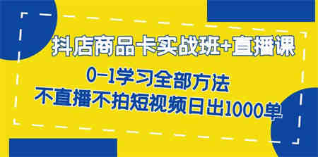 抖店商品卡实战班+直播课-8月 0-1学习全部方法 不直播不拍短视频日出1000单-侠客分享网