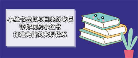 小红书虚拟项目实战专栏，带你玩转小红书，打造完善的变现体系-侠客分享网