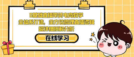 0基础直播带货电商教学：全体系打造，全方位梳理直播逻辑，超详细拆解分析-侠客分享网