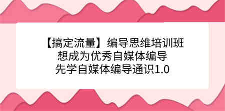 【搞定流量】编导思维培训班，想成为优秀自媒体编导先学自媒体编导通识1.0-侠客分享网