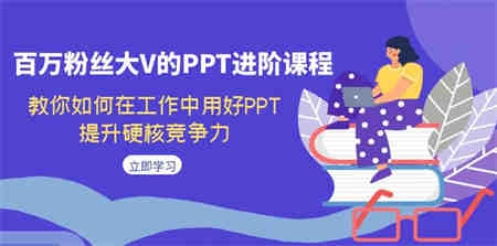 百万粉丝大V的PPT进阶课程，教你如何在工作中用好PPT，提升硬核竞争力-侠客分享网