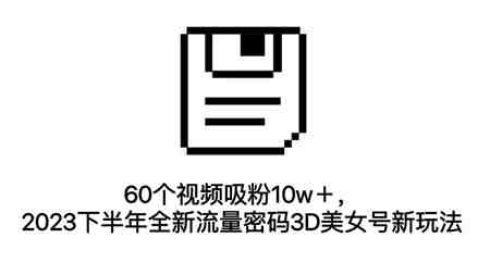 60个视频吸粉10w＋，2023下半年全新流量密码3D美女号新玩法（教程+资源）-侠客分享网