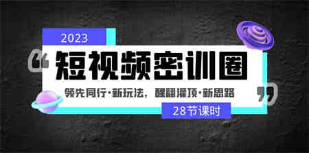 2023短视频密训圈：领先同行·新玩法，醒翻灌顶·新思路（28节课时）-侠客分享网