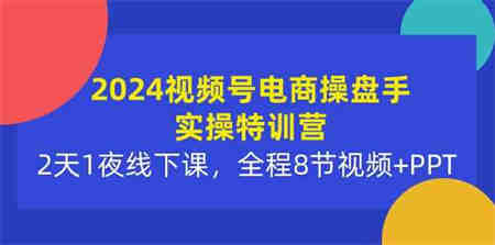 （10156期）2024视频号电商操盘手实操特训营：2天1夜线下课，全程8节视频+PPT-侠客分享网