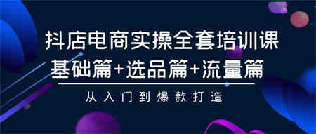 抖店电商实操全套培训课：基础篇+选品篇+流量篇，从入门到爆款打造-侠客分享网