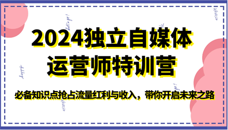 2024独立自媒体运营师特训营-必备知识点抢占流量红利与收入，带你开启未来之路-侠客分享网