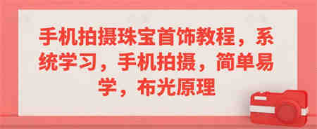 手机拍摄珠宝首饰教程，系统学习，手机拍摄，简单易学，布光原理-侠客分享网