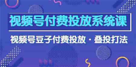 （10111期）视频号付费投放系统课，视频号豆子付费投放·叠投打法（高清视频课）-侠客分享网