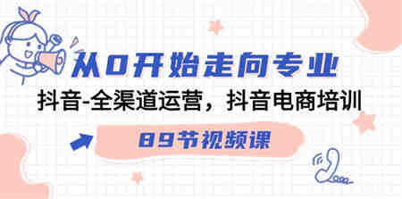 从0开始走向专业，抖音全渠道运营，抖音电商培训（90节视频课）-侠客分享网