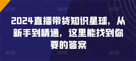 2024直播带货知识星球，从新手到精通，这里能找到你要的答案-侠客分享网