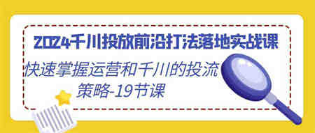 （9123期）2024千川投放前沿打法落地实战课，快速掌握运营和千川的投流策略-19节课-侠客分享网