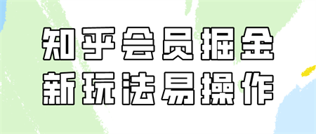 知乎会员掘金，新玩法易变现，新手也可日入300元！-侠客分享网