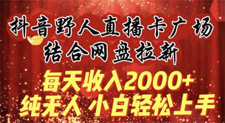 每天收入2000+，抖音野人直播卡广场，结合网盘拉新，纯无人，小白轻松上手-侠客分享网