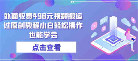 外面收费498元视频搬运过原创教程小白轻松操作也能学会-侠客分享网