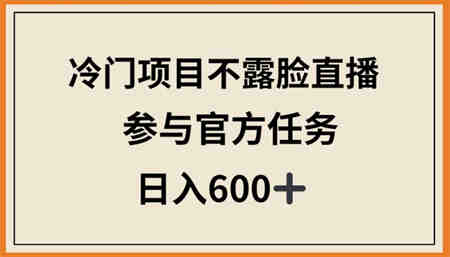 冷门项目不露脸直播，参与官方任务，日入600+-侠客分享网