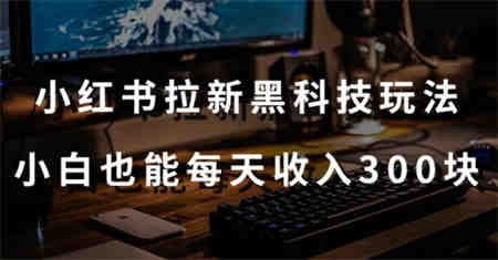 黑科技玩法之：小红书拉新，小白也能日入300元【操作视频教程+黑科技工具】-侠客分享网