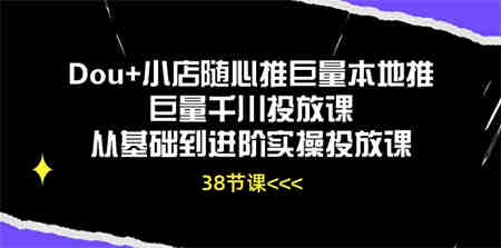 Dou+小店随心推巨量本地推巨量千川投放课，从基础到进阶实操投放课（38节）-侠客分享网