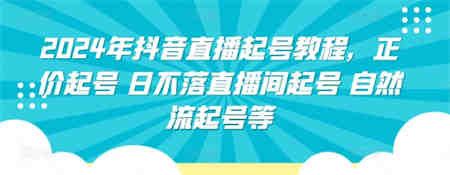 2024年抖音直播起号教程，正价起号 日不落直播间起号 自然流起号等-侠客分享网