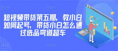 价值2980短视频带货第五期，教小白如何起号，带货小白怎么通过选品弯道超车-侠客分享网