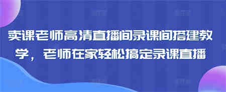 卖课老师高清直播间录课间搭建教学，老师在家轻松搞定录课直播-侠客分享网