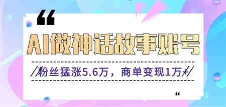 利用AI做神话故事账号，粉丝猛涨5.6万，商单变现1万+【视频教程+软件】-侠客分享网