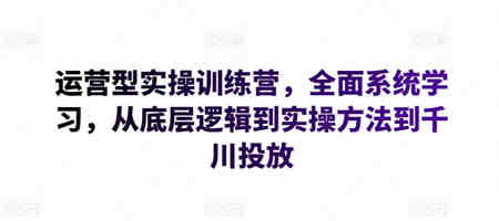 运营型实操训练营，全面系统学习，从底层逻辑到实操方法到千川投放-侠客分享网