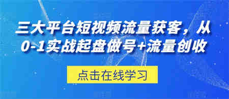 三大平台短视频流量获客，从0-1实战起盘做号+流量创收-侠客分享网