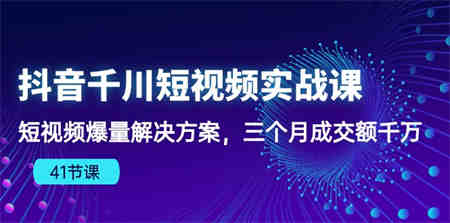 抖音千川短视频实战课：短视频爆量解决方案，三个月成交额千万-侠客分享网