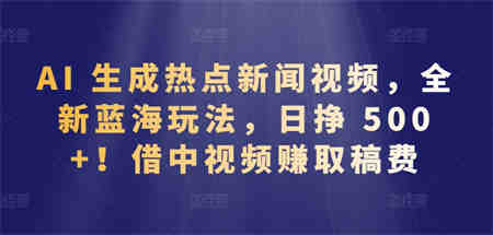 AI 生成热点新闻视频，全新蓝海玩法，日挣 500+!借中视频赚取稿费-侠客分享网