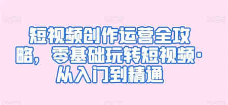 短视频创作运营全攻略，零基础玩转短视频·从入门到精通-侠客分享网