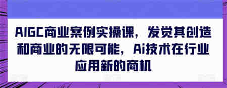 AIGC商业案例实操课，发觉其创造和商业的无限可能，Ai技术在行业应用新的商机-侠客分享网