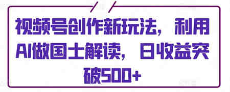 视频号创作新玩法，利用AI做国士解读，日收益突破500+-侠客分享网