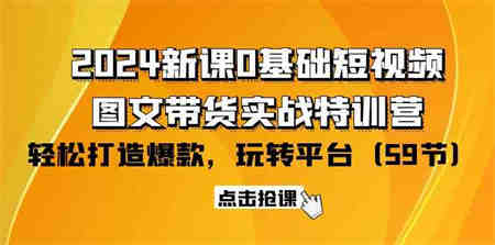 （9911期）2024新课0基础短视频+图文带货实战特训营：玩转平台，轻松打造爆款（59节）-侠客分享网