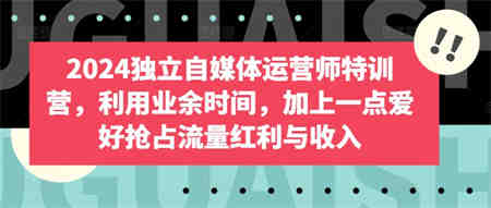 2024独立自媒体运营师特训营，利用业余时间，加上一点爱好抢占流量红利与收入-侠客分享网