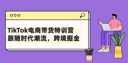 TikTok电商带货特训营，跟随时代潮流，跨境掘金（8节课）-侠客分享网