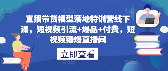 直播带货模型落地特训营线下课，​短视频引流+爆品+付费，短视频锤爆直播间-侠客分享网