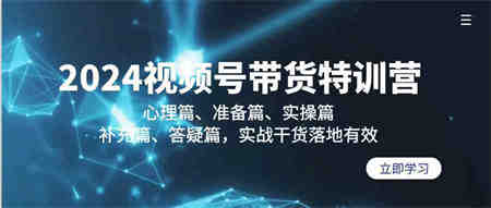 （9234期）2024视频号带货特训营：心理篇、准备篇、实操篇、补充篇、答疑篇，实战…-侠客分享网