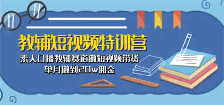 教辅短视频特训营： 素人口播教辅赛道做短视频带货，单月做到20w佣金-侠客分享网