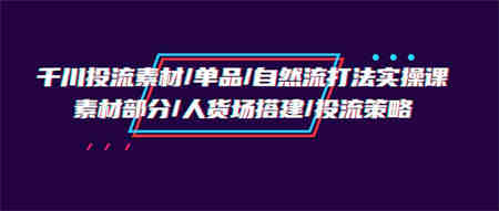 千川投流素材/单品/自然流打法实操培训班，素材部分/人货场搭建/投流策略-侠客分享网